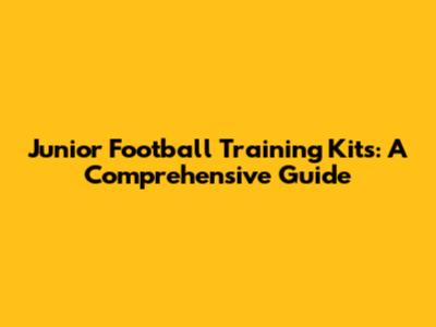 Junior Football Training Kits: A Comprehensive Guide