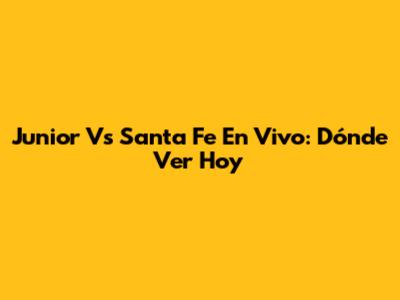 Junior Vs Santa Fe En Vivo: Dónde Ver Hoy