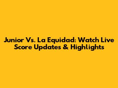 Junior Vs. La Equidad: Watch Live Score Updates & Highlights