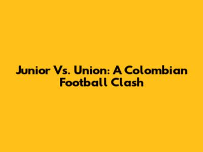 Junior Vs. Union: A Colombian Football Clash