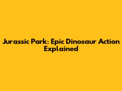 Jurassic Park: Epic Dinosaur Action Explained