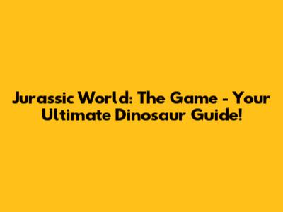 Jurassic World: The Game - Your Ultimate Dinosaur Guide!
