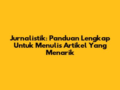 Jurnalistik: Panduan Lengkap Untuk Menulis Artikel Yang Menarik