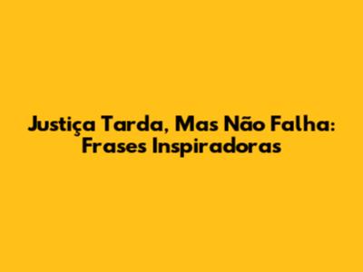 Justiça Tarda, Mas Não Falha: Frases Inspiradoras