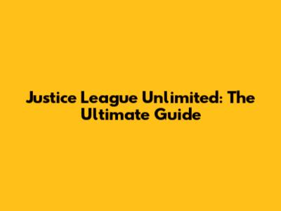 Justice League Unlimited: The Ultimate Guide