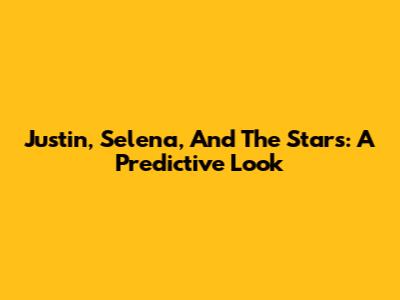 Justin, Selena, And The Stars: A Predictive Look