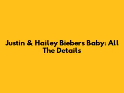 Justin & Hailey Bieber's Baby: All The Details