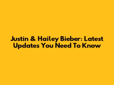 Justin & Hailey Bieber: Latest Updates You Need To Know