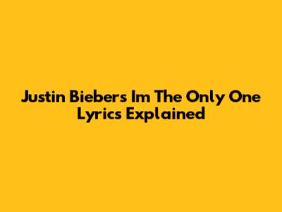 Justin Bieber's "I'm The Only One" Lyrics Explained