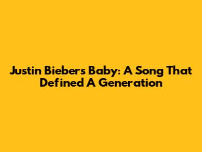 Justin Bieber's 'Baby': A Song That Defined A Generation