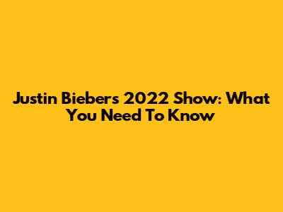 Justin Bieber's 2022 Show: What You Need To Know
