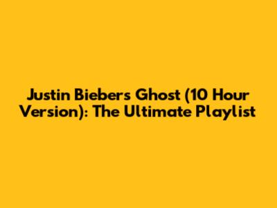 Justin Bieber's Ghost (10 Hour Version): The Ultimate Playlist