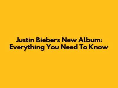 Justin Bieber's New Album: Everything You Need To Know