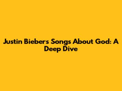 Justin Bieber's Songs About God: A Deep Dive