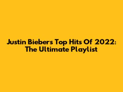 Justin Bieber's Top Hits Of 2022: The Ultimate Playlist