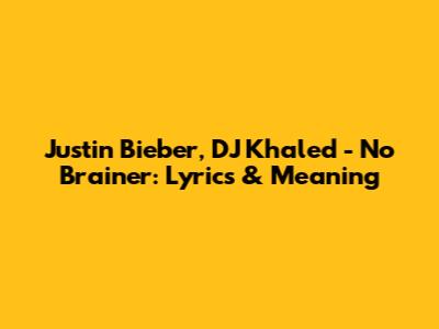 Justin Bieber, DJ Khaled - No Brainer: Lyrics & Meaning