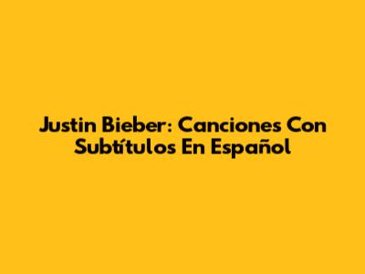 Justin Bieber: Canciones Con Subtítulos En Español