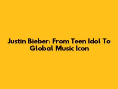 Justin Bieber: From Teen Idol To Global Music Icon