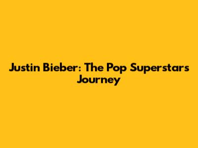 Justin Bieber: The Pop Superstar's Journey