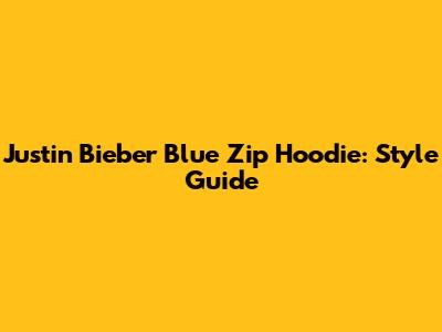 Justin Bieber Blue Zip Hoodie: Style Guide