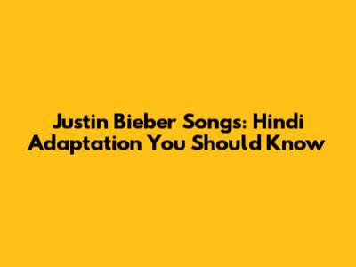 Justin Bieber Songs: Hindi Adaptation You Should Know