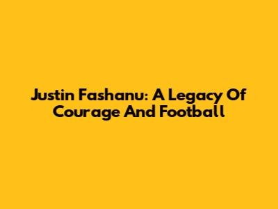 Justin Fashanu: A Legacy Of Courage And Football