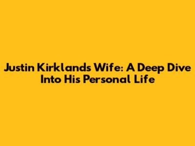 Justin Kirkland's Wife: A Deep Dive Into His Personal Life