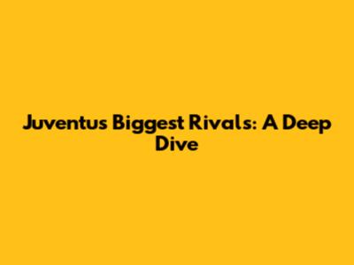 Juventus' Biggest Rivals: A Deep Dive
