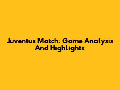 Juventus Match: Game Analysis And Highlights