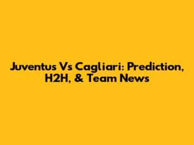 Juventus Vs Cagliari: Prediction, H2H, & Team News
