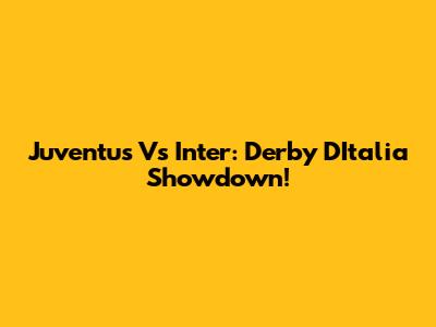 Juventus Vs Inter: Derby D'Italia Showdown!
