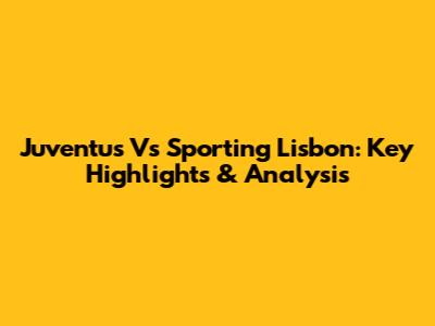 Juventus Vs Sporting Lisbon: Key Highlights & Analysis