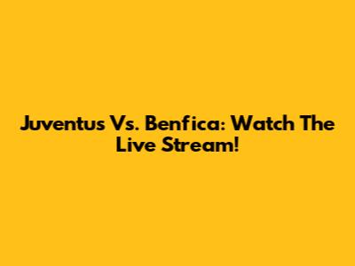 Juventus Vs. Benfica: Watch The Live Stream!