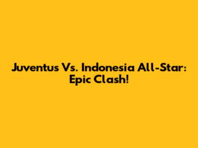 Juventus Vs. Indonesia All-Star: Epic Clash!