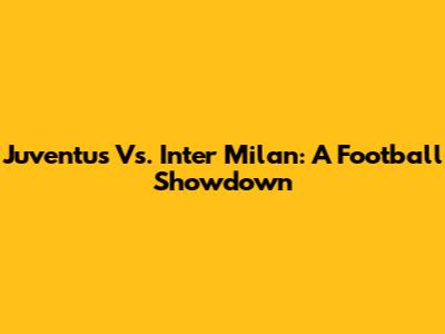 Juventus Vs. Inter Milan: A Football Showdown