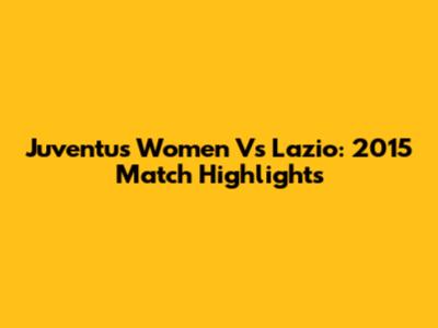 Juventus Women Vs Lazio: 2015 Match Highlights