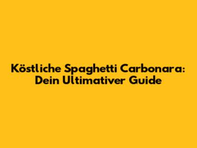 Köstliche Spaghetti Carbonara: Dein Ultimativer Guide