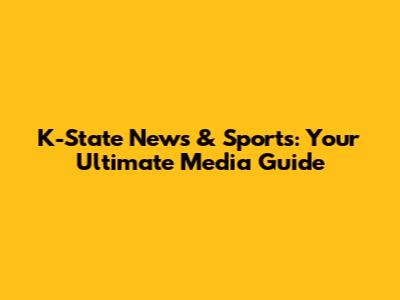 K-State News & Sports: Your Ultimate Media Guide