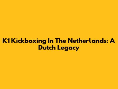 K1 Kickboxing In The Netherlands: A Dutch Legacy