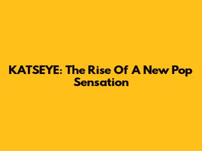 KATSEYE: The Rise Of A New Pop Sensation