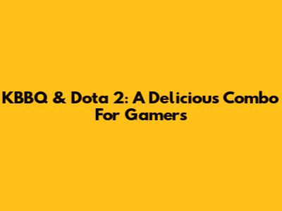 KBBQ & Dota 2: A Delicious Combo For Gamers