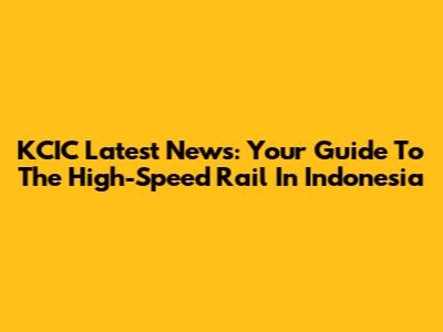 KCIC Latest News: Your Guide To The High-Speed Rail In Indonesia