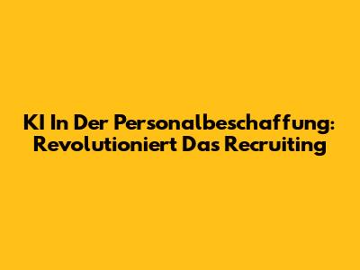KI In Der Personalbeschaffung: Revolutioniert Das Recruiting