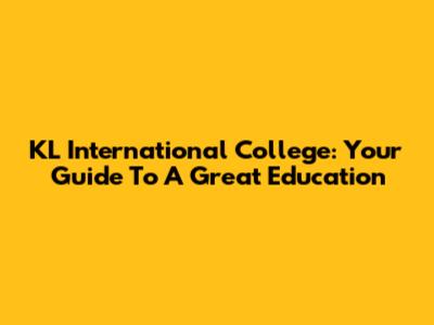 KL International College: Your Guide To A Great Education