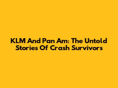 KLM And Pan Am: The Untold Stories Of Crash Survivors