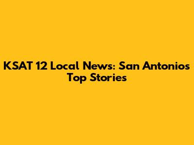KSAT 12 Local News: San Antonio's Top Stories