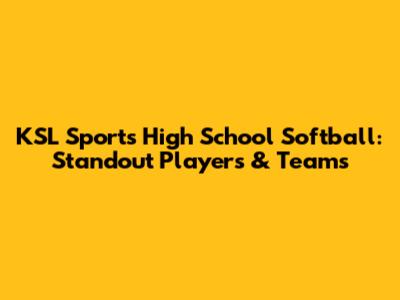 KSL Sports High School Softball: Standout Players & Teams