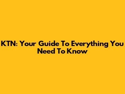 KTN: Your Guide To Everything You Need To Know