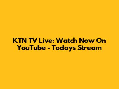 KTN TV Live: Watch Now On YouTube - Today's Stream
