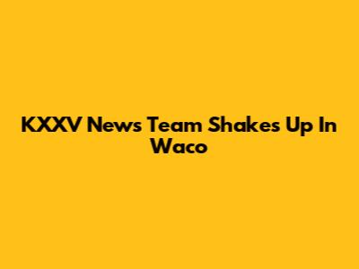 KXXV News Team Shakes Up In Waco